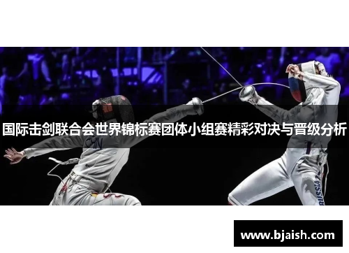 国际击剑联合会世界锦标赛团体小组赛精彩对决与晋级分析