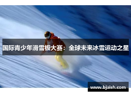 国际青少年滑雪板大赛：全球未来冰雪运动之星