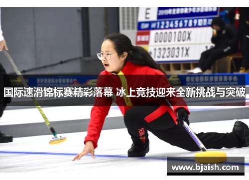 国际速滑锦标赛精彩落幕 冰上竞技迎来全新挑战与突破