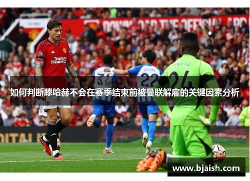 如何判断滕哈赫不会在赛季结束前被曼联解雇的关键因素分析