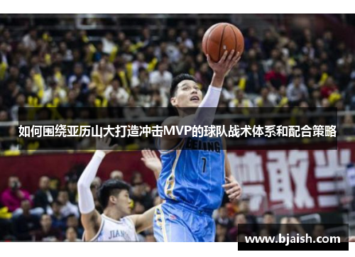 如何围绕亚历山大打造冲击MVP的球队战术体系和配合策略