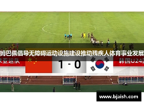 姆巴佩倡导无障碍运动设施建设推动残疾人体育事业发展