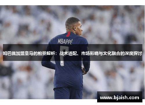 姆巴佩加盟皇马的前景解析：战术适配、市场影响与文化融合的深度探讨